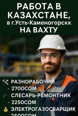 Работа в Казахстане.Требуются: Разнорабочие, слесарь-ремонтники и электрогазосварщики